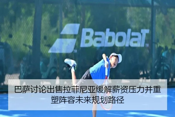 巴萨讨论出售拉菲尼亚缓解薪资压力并重塑阵容未来规划路径