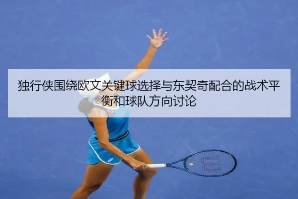 独行侠围绕欧文关键球选择与东契奇配合的战术平衡和球队方向讨论