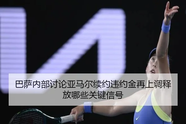 巴萨内部讨论亚马尔续约违约金再上调释放哪些关键信号