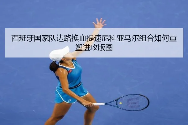 西班牙国家队边路换血提速尼科亚马尔组合如何重塑进攻版图